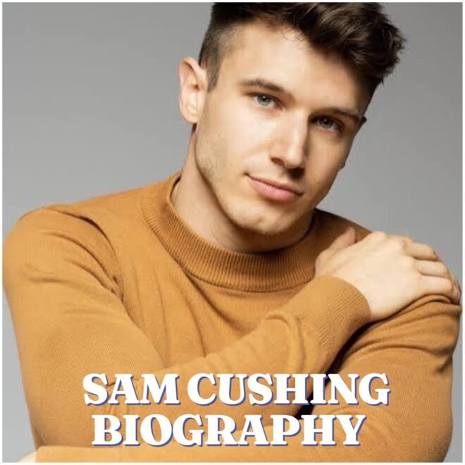 Sam Cushing Biography: Age, Career, Personal Life, Net Worth, Family and Social Media